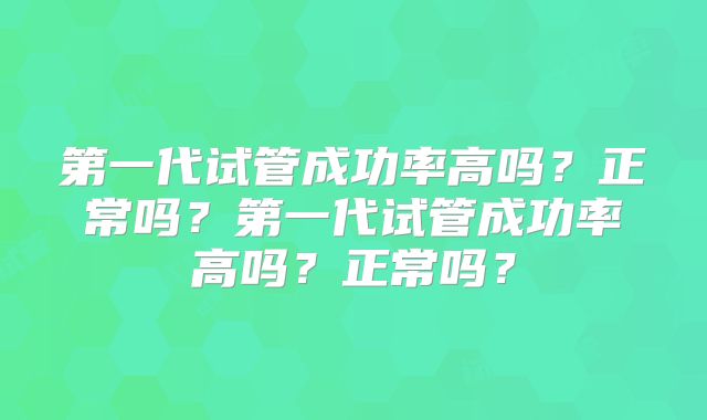 第一代试管成功率高吗？正常吗？第一代试管成功率高吗？正常吗？