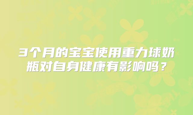 3个月的宝宝使用重力球奶瓶对自身健康有影响吗？
