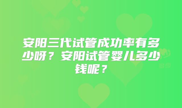 安阳三代试管成功率有多少呀？安阳试管婴儿多少钱呢？