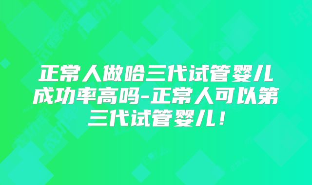 正常人做哈三代试管婴儿成功率高吗-正常人可以第三代试管婴儿!