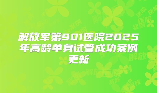 解放军第901医院2025年高龄单身试管成功案例更新