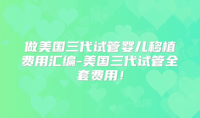 做美国三代试管婴儿移植费用汇编-美国三代试管全套费用！