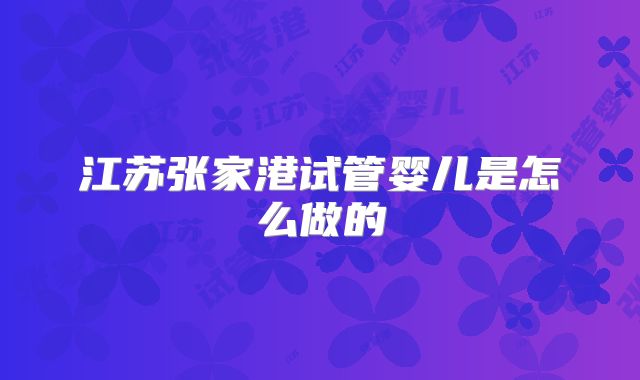 江苏张家港试管婴儿是怎么做的