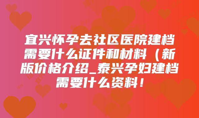 宜兴怀孕去社区医院建档需要什么证件和材料（新版价格介绍_泰兴孕妇建档需要什么资料！