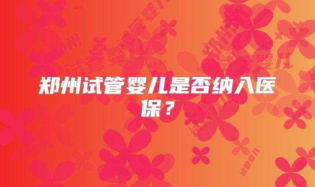 郑州试管婴儿是否纳入医保？