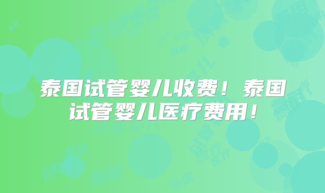 泰国试管婴儿收费!泰国试管婴儿医疗费用!