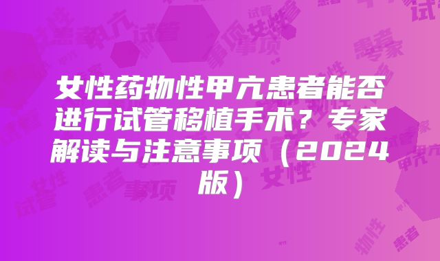 女性药物性甲亢患者能否进行试管移植手术?专家解读与注意事项(2024版)