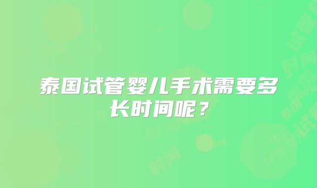 泰国试管婴儿手术需要多长时间呢？
