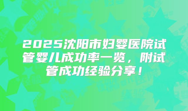 2025沈阳市妇婴医院试管婴儿成功率一览，附试管成功经验分享！