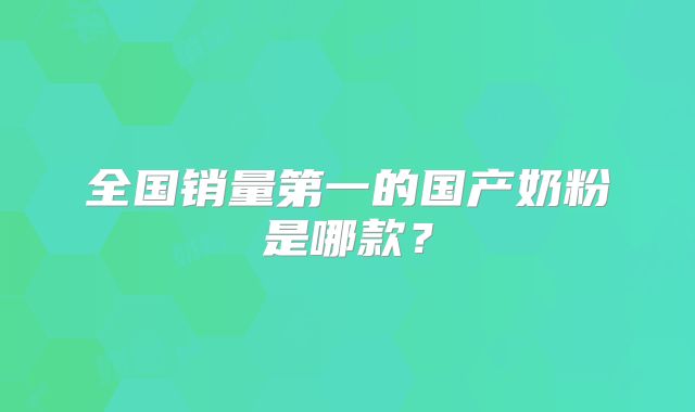 全国销量第一的国产奶粉是哪款？