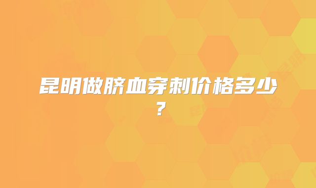 昆明做脐血穿刺价格多少？