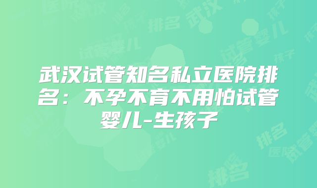 武汉试管知名私立医院排名：不孕不育不用怕试管婴儿-生孩子