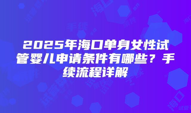 2025年海口单身女性试管婴儿申请条件有哪些？手续流程详解