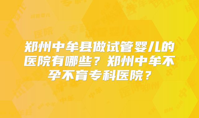郑州中牟县做试管婴儿的医院有哪些？郑州中牟不孕不育专科医院？