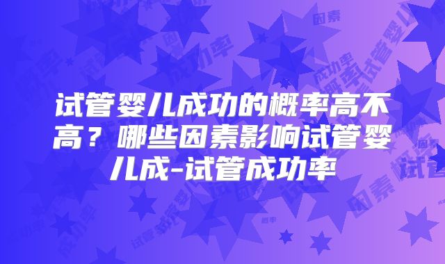 试管婴儿成功的概率高不高？哪些因素影响试管婴儿成-试管成功率