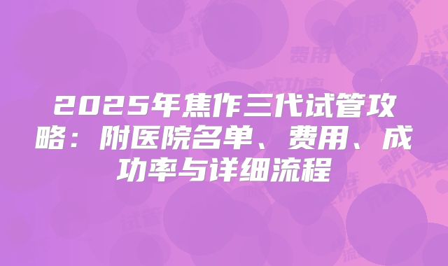 2025年焦作三代试管攻略:附医院名单、费用、成功率与详细流程