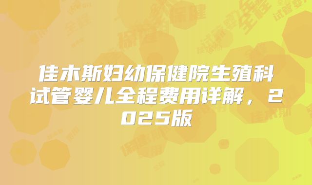 佳木斯妇幼保健院生殖科试管婴儿全程费用详解，2025版