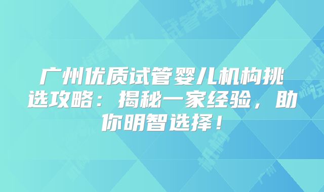 广州优质试管婴儿机构挑选攻略：揭秘一家经验，助你明智选择！