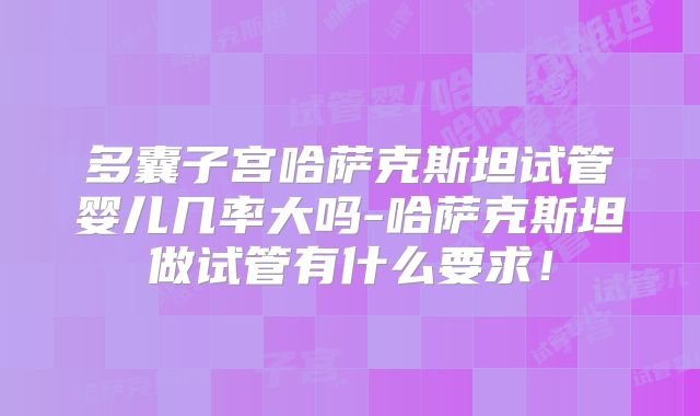多囊子宫哈萨克斯坦试管婴儿几率大吗-哈萨克斯坦做试管有什么要求！