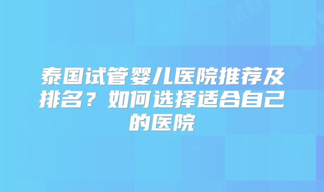 泰国试管婴儿医院推荐及排名？如何选择适合自己的医院