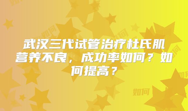武汉三代试管治疗杜氏肌营养不良，成功率如何？如何提高？
