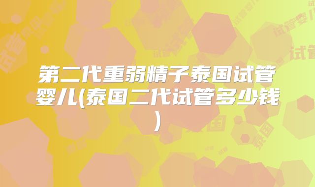 第二代重弱精子泰国试管婴儿(泰国二代试管多少钱)