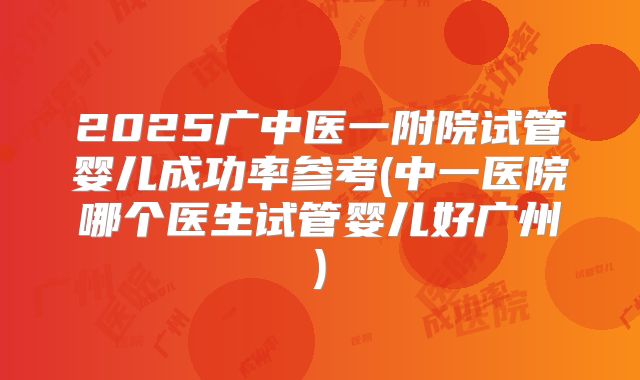 2025广中医一附院试管婴儿成功率参考(中一医院哪个医生试管婴儿好广州)