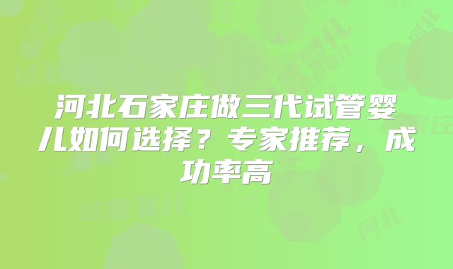 河北石家庄做三代试管婴儿如何选择？专家推荐，成功率高