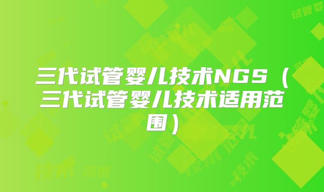 三代试管婴儿技术NGS（三代试管婴儿技术适用范围）