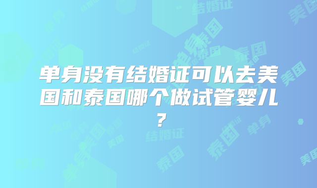 单身没有结婚证可以去美国和泰国哪个做试管婴儿？