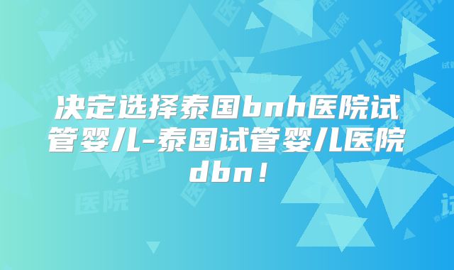 决定选择泰国bnh医院试管婴儿-泰国试管婴儿医院dbn！