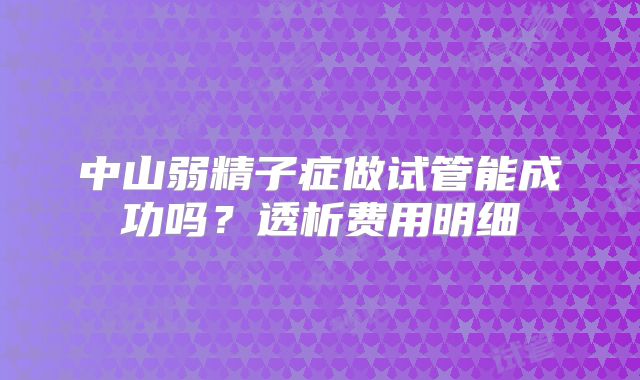 中山弱精子症做试管能成功吗？透析费用明细