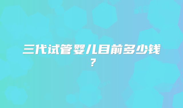 三代试管婴儿目前多少钱?