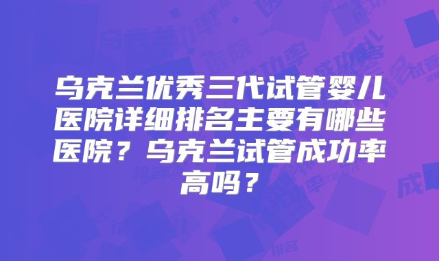 乌克兰优秀三代试管婴儿医院详细排名主要有哪些医院？乌克兰试管成功率高吗？