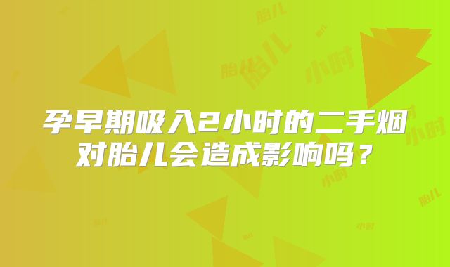 孕早期吸入2小时的二手烟对胎儿会造成影响吗？