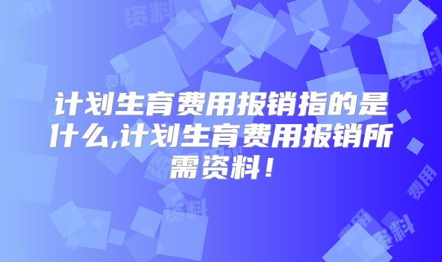 计划生育费用报销指的是什么,计划生育费用报销所需资料!