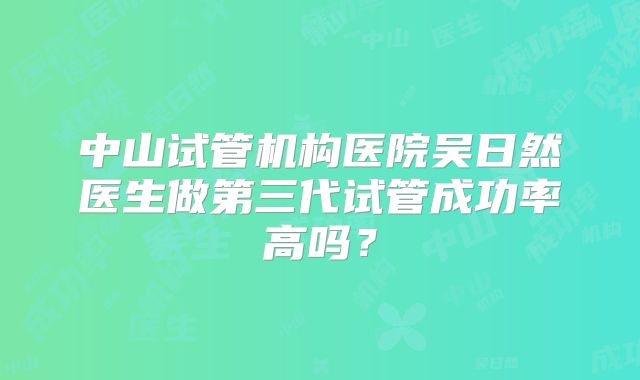 中山试管机构医院吴日然医生做第三代试管成功率高吗？