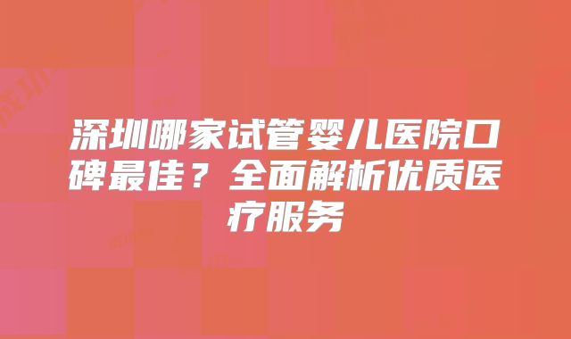 深圳哪家试管婴儿医院口碑最佳?全面解析优质医疗服务