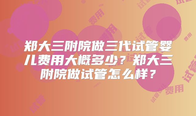 郑大三附院做三代试管婴儿费用大概多少？郑大三附院做试管怎么样？