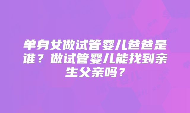 单身女做试管婴儿爸爸是谁？做试管婴儿能找到亲生父亲吗？