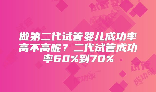 做第二代试管婴儿成功率高不高呢？二代试管成功率60%到70%