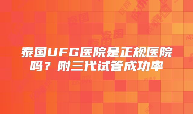 泰国UFG医院是正规医院吗？附三代试管成功率