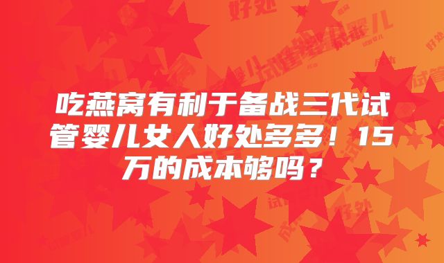 吃燕窝有利于备战三代试管婴儿女人好处多多!15万的成本够吗?