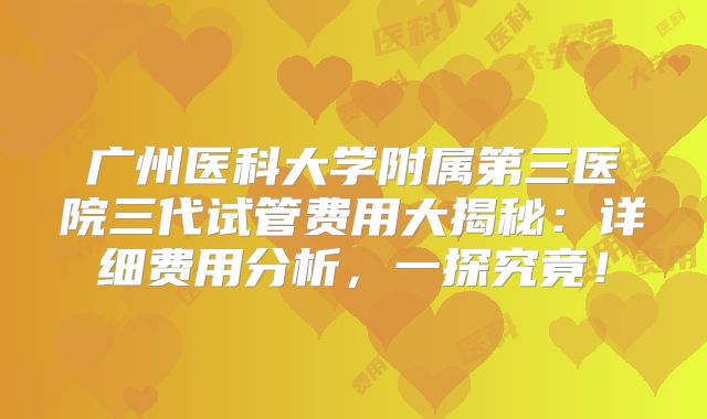 广州医科大学附属第三医院三代试管费用大揭秘：详细费用分析，一探究竟！