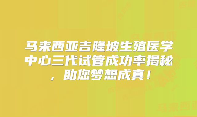 马来西亚吉隆坡生殖医学中心三代试管成功率揭秘,助您梦想成真!