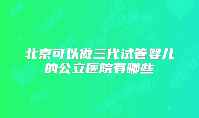 北京可以做三代试管婴儿的公立医院有哪些