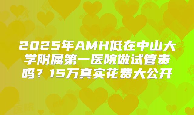 2025年AMH低在中山大学附属第一医院做试管贵吗？15万真实花费大公开