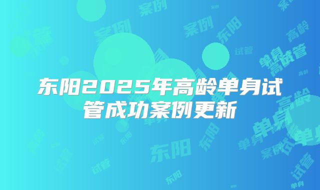 东阳2025年高龄单身试管成功案例更新