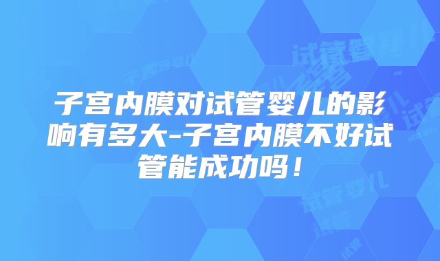 子宫内膜对试管婴儿的影响有多大-子宫内膜不好试管能成功吗!