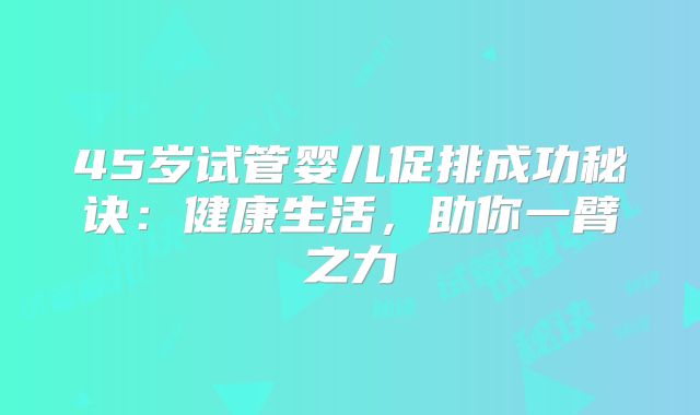 45岁试管婴儿促排成功秘诀：健康生活，助你一臂之力